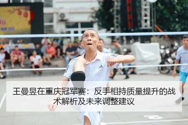 王曼昱在重庆冠军赛：反手相持质量提升的战术解析及未来调整建议