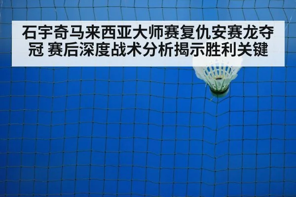 石宇奇马来西亚大师赛复仇安赛龙夺冠 赛后深度战术分析揭示胜利关键