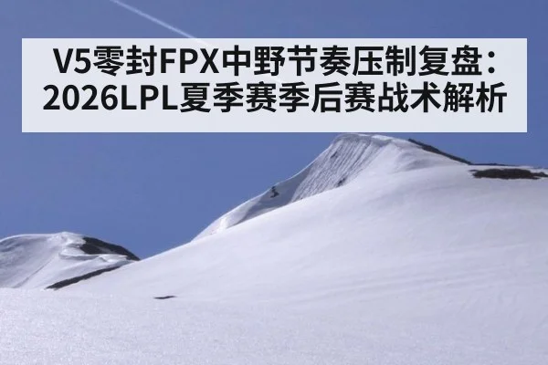 V5零封FPX中野节奏压制复盘：2026LPL夏季赛季后赛战术解析