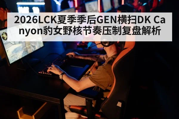 2026LCK夏季季后GEN横扫DK Canyon豹女野核节奏压制复盘解析