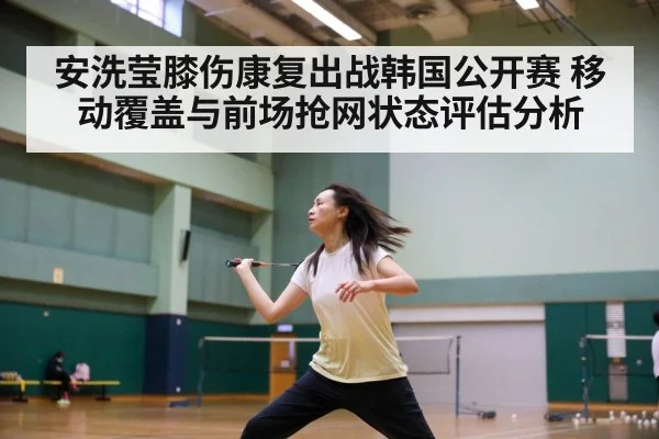 安洗莹膝伤康复出战韩国公开赛 移动覆盖与前场抢网状态评估分析