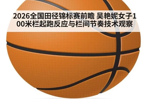 2026全国田径锦标赛前瞻 吴艳妮女子100米栏起跑反应与栏间节奏技术观察