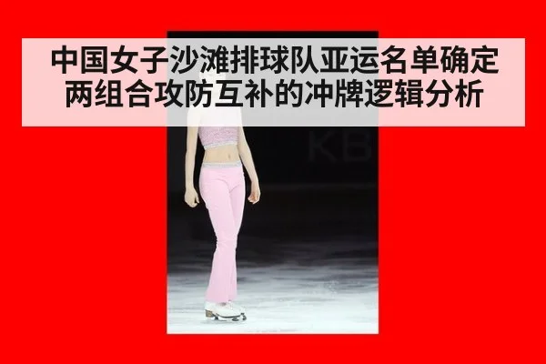 中国女子沙滩排球队亚运名单确定 两组合攻防互补的冲牌逻辑分析