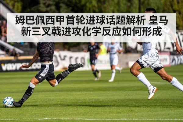 姆巴佩西甲首轮进球话题解析 皇马新三叉戟进攻化学反应如何形成