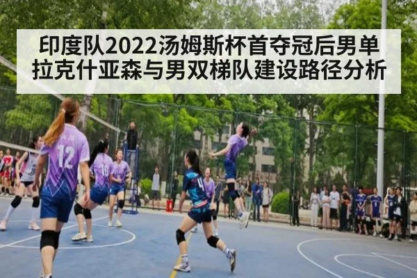 印度队2022汤姆斯杯首夺冠后男单拉克什亚森与男双梯队建设路径分析