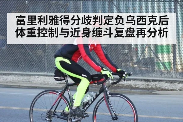 富里利雅得分歧判定负乌西克后体重控制与近身缠斗复盘再分析